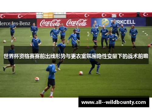 世界杯资格赛赛前出线形势与更衣室氛围隐性变量下的战术前瞻