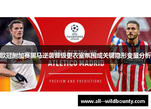 欧冠附加赛黑马逆袭晋级更衣室氛围成关键隐形变量分析 欧冠附加赛黑马逆袭晋级更衣室氛围成关键隐形变量分析