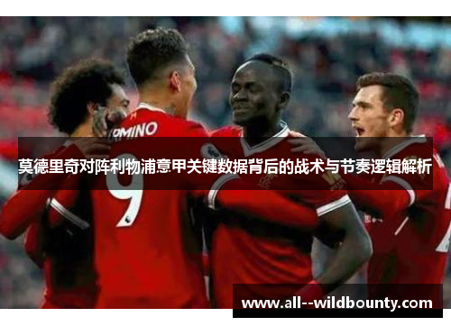 莫德里奇对阵利物浦意甲关键数据背后的战术与节奏逻辑解析 莫德里奇对阵利物浦意甲关键数据背后的战术与节奏逻辑解析