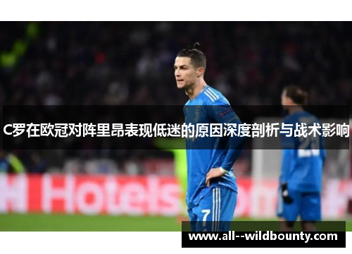 C罗在欧冠对阵里昂表现低迷的原因深度剖析与战术影响 C罗在欧冠对阵里昂表现低迷的原因深度剖析与战术影响