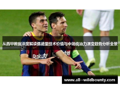 从西甲数据深度解读佩德里技术价值与中场统治力演变趋势分析全景 从西甲数据深度解读佩德里技术价值与中场统治力演变趋势分析全景