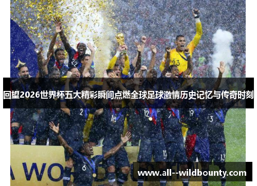 回望2026世界杯五大精彩瞬间点燃全球足球激情历史记忆与传奇时刻 回望2026世界杯五大精彩瞬间点燃全球足球激情历史记忆与传奇时刻