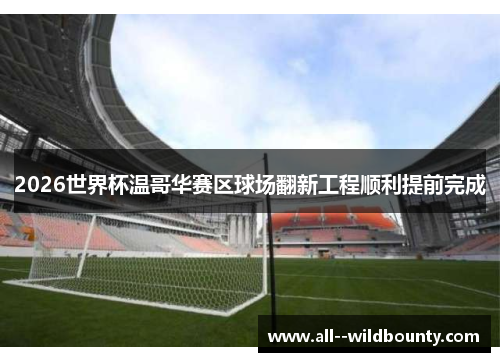 2026世界杯温哥华赛区球场翻新工程顺利提前完成 2026世界杯温哥华赛区球场翻新工程顺利提前完成