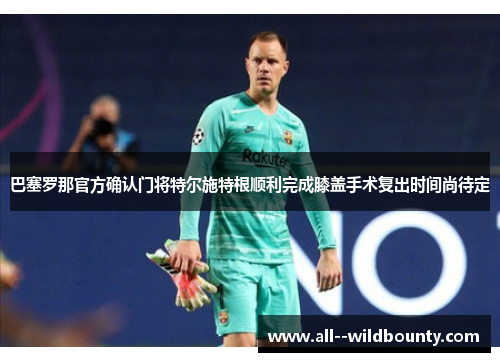 巴塞罗那官方确认门将特尔施特根顺利完成膝盖手术复出时间尚待定 巴塞罗那官方确认门将特尔施特根顺利完成膝盖手术复出时间尚待定
