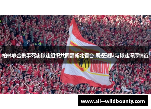 柏林联合携手死忠球迷组织共同翻新北看台 展现球队与球迷深厚情谊