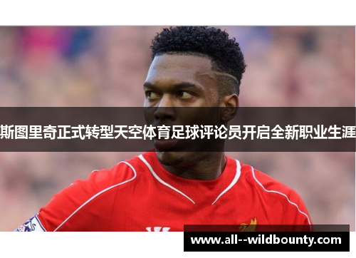 斯图里奇正式转型天空体育足球评论员开启全新职业生涯 斯图里奇正式转型天空体育足球评论员开启全新职业生涯