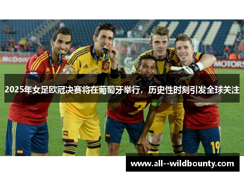2025年女足欧冠决赛将在葡萄牙举行，历史性时刻引发全球关注
