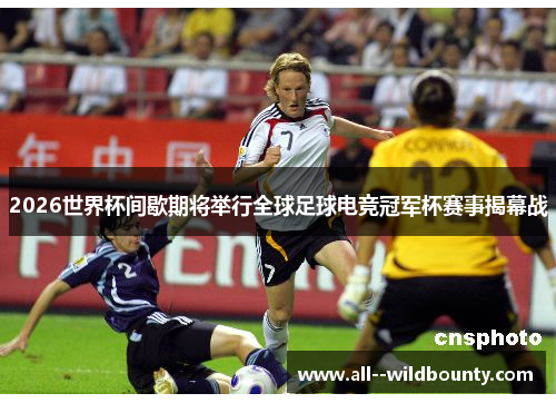 2026世界杯间歇期将举行全球足球电竞冠军杯赛事揭幕战