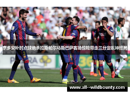 京多安补时点球绝杀拉斯帕尔马斯巴萨客场惊险带走三分定乾坤终局