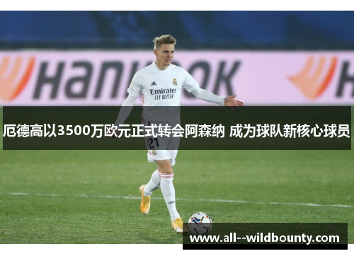 厄德高以3500万欧元正式转会阿森纳 成为球队新核心球员 厄德高以3500万欧元正式转会阿森纳 成为球队新核心球员