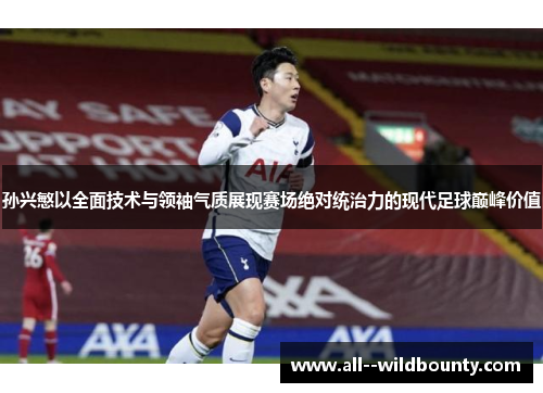 孙兴慜以全面技术与领袖气质展现赛场绝对统治力的现代足球巅峰价值