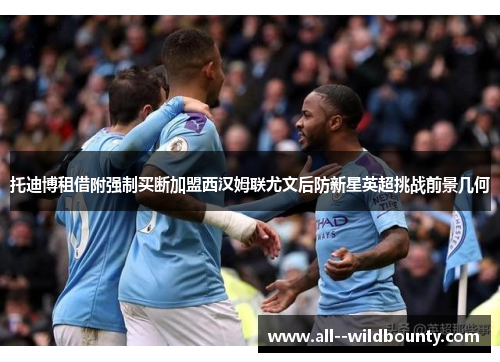 托迪博租借附强制买断加盟西汉姆联尤文后防新星英超挑战前景几何