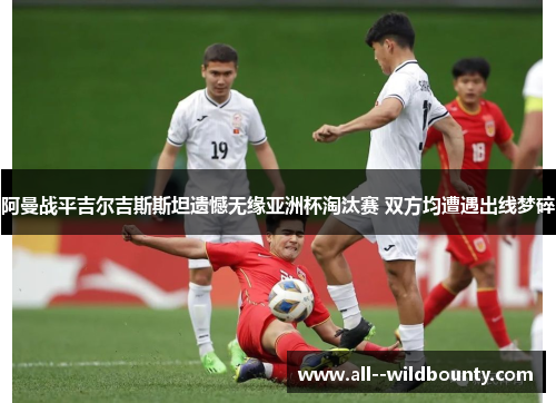 阿曼战平吉尔吉斯斯坦遗憾无缘亚洲杯淘汰赛 双方均遭遇出线梦碎 阿曼战平吉尔吉斯斯坦遗憾无缘亚洲杯淘汰赛 双方均遭遇出线梦碎