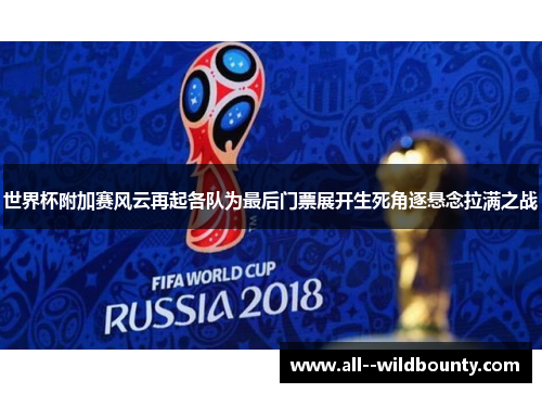 世界杯附加赛风云再起各队为最后门票展开生死角逐悬念拉满之战 世界杯附加赛风云再起各队为最后门票展开生死角逐悬念拉满之战
