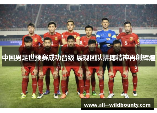 中国男足世预赛成功晋级 展现团队拼搏精神再创辉煌 中国男足世预赛成功晋级 展现团队拼搏精神再创辉煌