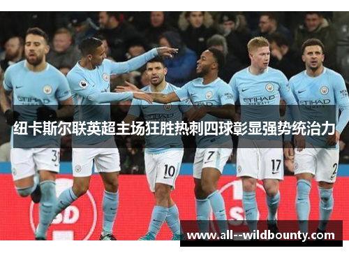 纽卡斯尔联英超主场狂胜热刺四球彰显强势统治力 纽卡斯尔联英超主场狂胜热刺四球彰显强势统治力